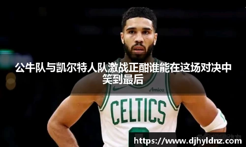 公牛队与凯尔特人队激战正酣谁能在这场对决中笑到最后